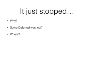 It just stopped…
• Why?
• Some Deferred was lost?
• Where?
 