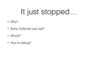 It just stopped…
• Why?
• Some Deferred was lost?
• Where?
• How to debug?
 