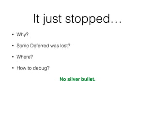 It just stopped…
• Why?
• Some Deferred was lost?
• Where?
• How to debug?
No silver bullet.
 