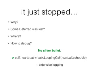 It just stopped…
• Why?
• Some Deferred was lost?
• Where?
• How to debug?
No silver bullet.
> self.heartbeat = task.LoopingCall(nextcall.schedule)
+ extensive logging
 