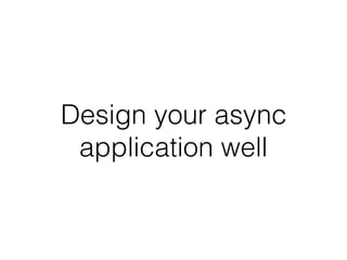 Design your async
application well
 