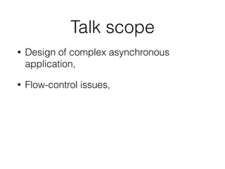 Talk scope
• Design of complex asynchronous
application,
• Flow-control issues,
 