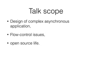 Talk scope
• Design of complex asynchronous
application,
• Flow-control issues,
• open source life.
 