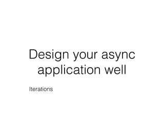 Design your async
application well
Iterations
State diagrams
 