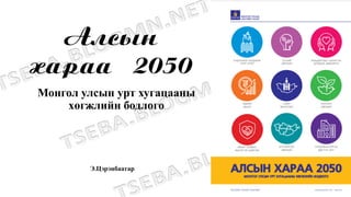 Алсын
хараа 2050
Монгол улсын урт хугацааны
хөгжлийн бодлого
Э.Цэрэнбаатар
 