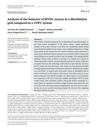 R E S E A R C H A R T I C L E
Analysis of the behavior of MVDC system in a distribution
grid compared to a UPFC system
Antonio de la Rubia Herrera1
| Angel L. Zorita-Lamadrid2
|
Oscar Duque-Perez2
| Daniel Morinigo-Sotelo2
1
Shift Boss Service Operation, Thermal
Power Plant “La Pereda”, Grupo Hunosa,
Oviedo, Spain
2
Department of Electric Engineering,
Research Group ADIRE, Institute ITAP,
Universidad de Valladolid, Valladolid,
Spain
Correspondence
Oscar Duque-Perez, Paseo del Cauce
59, Valladolid 47011, Spain.
Email: oscar.duque@eii.uva.es
Handling Editor: Dr. Fang, Sidun
Summary
The increase in electricity demand, the incorporation of renewable energies, or
the trend toward deregulation in the power market, implies significant
changes in the power networks. Load flows are considerably altered, giving
rise to technical problems in the system, such as stability limitations or voltage
level control. In this context, the use of devices based on power electronics to
interconnect distribution grids is presented as an excellent option to help solve
these problems and control load flows and bus voltages. The topology MVDC
(Medium Voltage Direct Current) is starting to be considered an option for
enhancing transfer capacity and providing increased power quality at distribu-
tion grids. However, this technology is still immature and relatively unknown,
for this reason, the main motivation of the article is to help spread the benefits
of integrating this technology in distribution grid and to determine the capabil-
ity of the MVDC to control active and reactive power in distribution grid as
well as its behavior in the event of a short-circuit. The main novelty is to ana-
lyze the behavior of the MVDC through a case study, based on a real situation,
but comparing it with one of the most complete and flexible FACTS devices,
Unified Power Flow Controller (UPFC), noting that MVDC technology is a
better option for operation in medium voltage networks, since allows the con-
trol of the active and reactive powers independently and in the case of a short-
circuit acts on the currents circulating through the electrical line mitigating
the effect caused by the fault.
List of Symbols and Abbreviations: C, capacitor DC link; C2, coupling capacitor VSC2; FACTS, flexible AC transmission systems; Frcs, switching
frequency VSC2; Frcsh, switching frequency VSC1; i1, input current; i1d, input current, d-axis; i1d
*
, reference input current, d-axis; i1q, input current, q-
axis; i2, output current; i2d, output current, d-axis; i2d*, reference output current, d-axis; i2q, output current, q-axis; i2q*, reference output current, q-
axis; IGBT, insulated gate bipolar transistor; MVDC, medium voltage direct current; P2, output active power; P2
*
, reference output active power; Pns,
nominal active power VSC2; Pnsh, nominal active power VSC1; Ps, controlled active power; PWM, pulse width modulation; Q1, input reactive power;
Q2, output reactive power; Q2
*
, reference output reactive power; Qs, controlled reactive power; RL1, resistance AC line 1; RL2, resistance AC line 2; Rs,
coupling resistance VSC2; Rsh, coupling resistance VSC1; rts, transformation relation VSC2; rtsh, transformation relation VSC1; UPFC, unified power
flow converter; v1, input voltage; v2, output voltage; vc, injected series voltage; vcd, series voltage, d-axis; vcd
*
, reference series voltage, d-axis; vcq, series
voltage, q-axis; vcq
*
, reference series voltage, q-axis; Vcs, nominal voltage VSC2; Vcsh, nominal voltage VSC1; vdc, direct voltage; VSC, voltage sourced
converter; VSC1, voltage sourced converter 1; VSC2, voltage sourced converter 2; XL1, reactance AC line 1; XL2, reactance AC line 2; Xs, coupling
reactance VSC2; Xsh, coupling reactance VSC1; Θ1, phase angle bus 1; Θ2, phase angle bus 2.
Received: 2 December 2020 Accepted: 5 July 2021
DOI: 10.1002/2050-7038.13038
This is an open access article under the terms of the Creative Commons Attribution-NonCommercial-NoDerivs License, which permits use and distribution in any
medium, provided the original work is properly cited, the use is non-commercial and no modifications or adaptations are made.
© 2021 The Authors. International Transactions on Electrical Energy Systems published by John Wiley & Sons Ltd.
Int Trans Electr Energ Syst. 2021;e13038. wileyonlinelibrary.com/journal/etep 1 of 18
https://doi.org/10.1002/2050-7038.13038
 