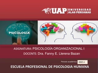 DOCENTE: Dra. Fanny E. Llerena Bazan
ASIGNATURA: PSICOLOGÍA ORGANIZACIONAL I
ESCUELA PROFESIONAL DE PSICOLOGIA HUMANA
2021-I
 