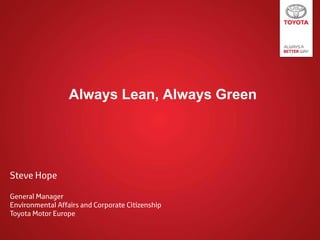 TOYOTA MOTOR EUROPE
Steve Hope
General Manager
Environmental Affairs and Corporate Citizenship
Toyota Motor Europe
Always Lean, Always Green
 