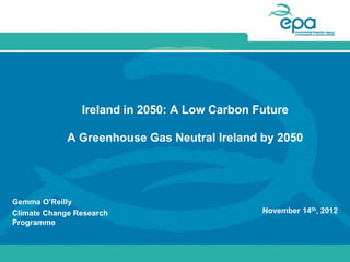 Ireland in 2050: A Low Carbon Future

             A Greenhouse Gas Neutral Ireland by 2050




Gemma O’Reilly
Climate Change Research                        November 14th, 2012
Programme
 