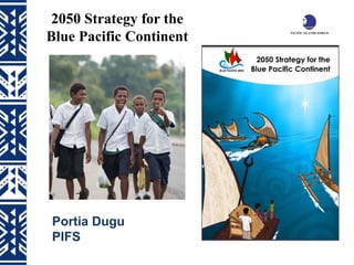2050 Strategy for the
Blue Pacific Continent
Portia Dugu
PIFS
 