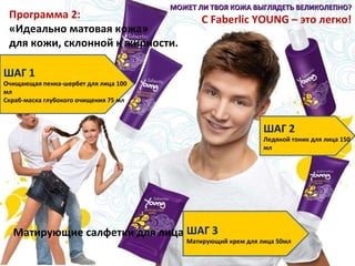 Программа 2: «Идеально матовая кожа» для кожи, склонной к жирности. Матирующие салфетки для лица МОЖЕТ ЛИ ТВОЯ КОЖА ВЫГЛЯДЕТЬ ВЕЛИКОЛЕПНО? С Faberlic YOUNG – это легко! ШАГ 1  Очищающая пенка-шербет для лица 100 мл Скраб-маска глубокого очищения 75 мл ШАГ 2 Ледяной тоник для лица 150 мл ШАГ 3  Матирующий крем для лица 50мл 