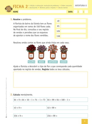 5
Texto
NOME DATA - -
1. Resolve
Regista
2. Calcula
FICHA 2 AVENTURA 0
49
65
85 24
ROSASTULIPAS ANTÚRIOS CRAVOS
 
