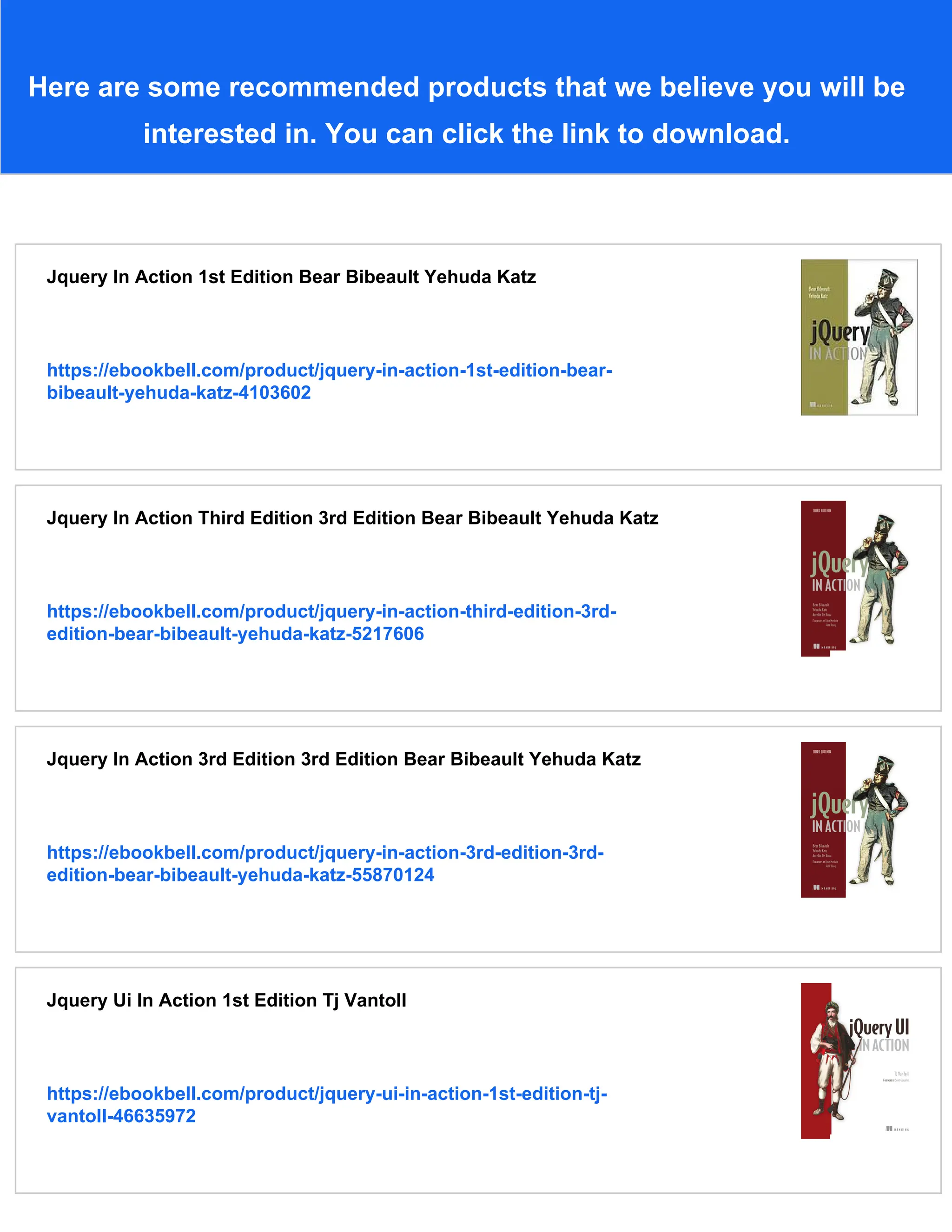 Here are some recommended products that we believe you will be
interested in. You can click the link to download.
Jquery In Action 1st Edition Bear Bibeault Yehuda Katz
https://ebookbell.com/product/jquery-in-action-1st-edition-bear-
bibeault-yehuda-katz-4103602
Jquery In Action Third Edition 3rd Edition Bear Bibeault Yehuda Katz
https://ebookbell.com/product/jquery-in-action-third-edition-3rd-
edition-bear-bibeault-yehuda-katz-5217606
Jquery In Action 3rd Edition 3rd Edition Bear Bibeault Yehuda Katz
https://ebookbell.com/product/jquery-in-action-3rd-edition-3rd-
edition-bear-bibeault-yehuda-katz-55870124
Jquery Ui In Action 1st Edition Tj Vantoll
https://ebookbell.com/product/jquery-ui-in-action-1st-edition-tj-
vantoll-46635972
 