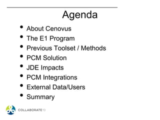 Agenda
• About Cenovus
• The E1 Program
• Previous Toolset / Methods
• PCM Solution
• JDE Impacts
• PCM Integrations
• External Data/Users
• Summary
 