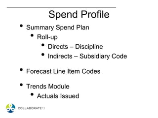 Spend Profile
• Summary Spend Plan
• Roll-up
• Directs – Discipline
• Indirects – Subsidiary Code
• Forecast Line Item Codes
• Trends Module
• Actuals Issued
 