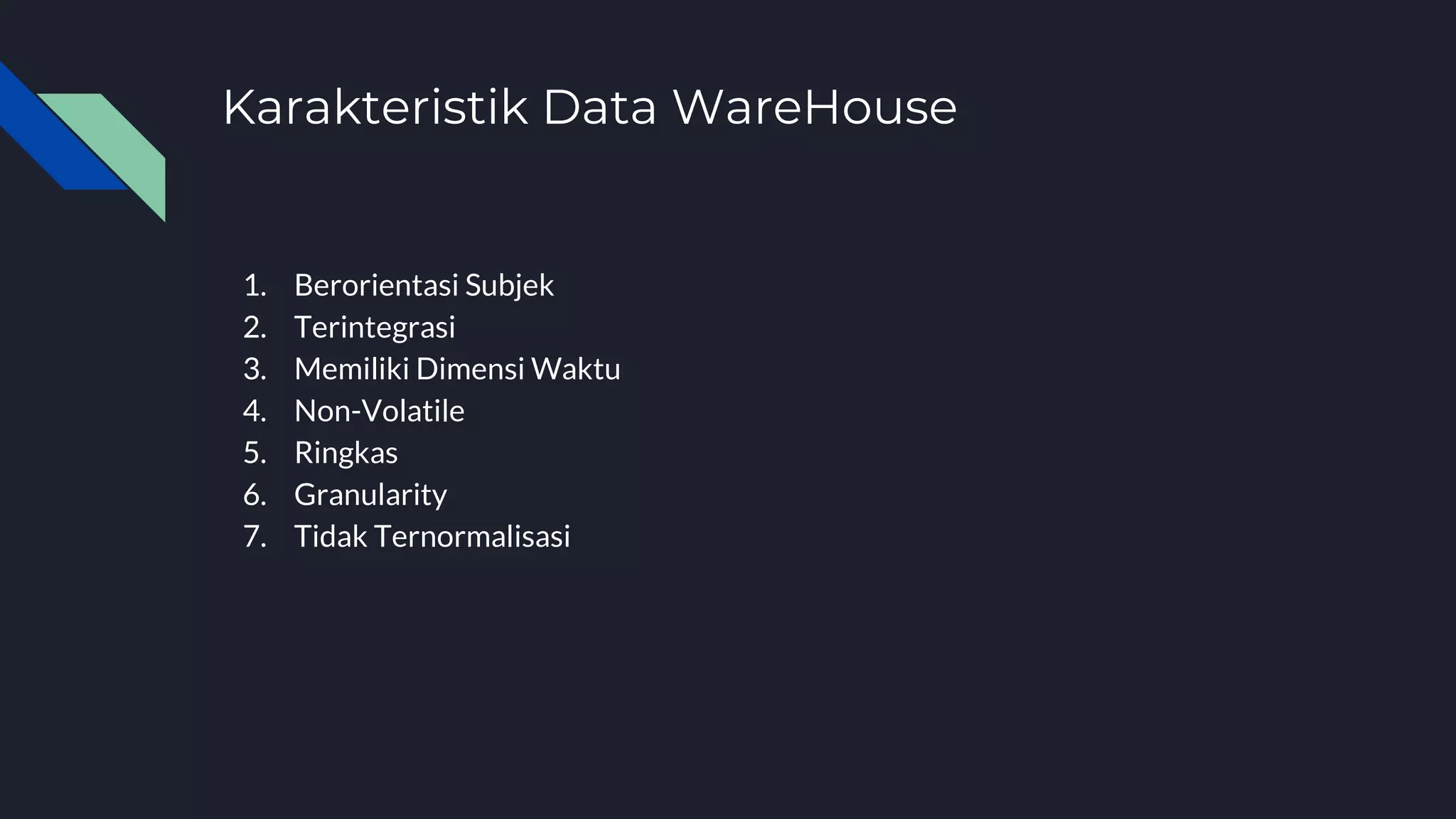 Karakteristik Data WareHouse
1. Berorientasi Subjek
2. Terintegrasi
3. Memiliki Dimensi Waktu
4. Non-Volatile
5. Ringkas
6. Granularity
7. Tidak Ternormalisasi
 