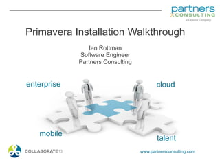www.partnersconsulting.com
enterprise
talent
cloud
mobile
Primavera Installation Walkthrough
Ian Rottman
Software Engineer
Partners Consulting
 
