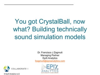 You got CrystalBall, now
what? Building technically
sound simulation models
© EpiX Analytics LLC
Dr. Francisco J Zagmutt
Managing Partner
EpiX Analytics
fzagmutt@epixanalytics.com
 