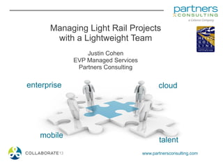 www.partnersconsulting.com
enterprise
talent
cloud
mobile
Managing Light Rail Projects
with a Lightweight Team
Justin Cohen
EVP Managed Services
Partners Consulting
 