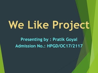 We Like Project
Presenting by : Pratik Goyal
Admission No.: HPGD/OC17/2117
 