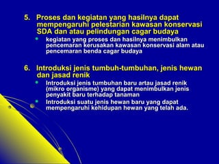 55.. PPrroosseess ddaann kkeeggiiaattaann yyaanngg hhaassiillnnyyaa ddaappaatt 
mmeemmppeennggaarruuhhii ppeelleessttaarriiaann kkaawwaassaann kkoonnsseerrvvaassii 
SSDDAA ddaann aattaauu ppeelliinndduunnggaann ccaaggaarr bbuuddaayyaa 
 kkeeggiiaattaann yyaanngg pprroosseess ddaann hhaassiillnnyyaa mmeenniimmbbuullkkaann 
ppeenncceemmaarraann kkeerruussaakkaann kkaawwaassaann kkoonnsseerrvvaassii aallaamm aattaauu 
ppeenncceemmaarraann bbeennddaa ccaaggaarr bbuuddaayyaa 
66.. IInnttrroodduukkssii jjeenniiss ttuummbbuuhh--ttuummbbuuhhaann,, jjeenniiss hheewwaann 
ddaann jjaassaadd rreenniikk 
 IInnttrroodduukkssii jjeenniiss ttuummbbuuhhaann bbaarruu aarrttaauu jjaassaadd rreenniikk 
(mmiikkrroo oorrggaanniissmmee)) yyaanngg ddaappaatt mmeenniimmbbuullkkaann jjeenniiss 
ppeennyyaakkiitt bbaarruu tteerrhhaaddaapp ttaannaammaann 
 IInnttrroodduukkssii ssuuaattuu jjeenniiss hheewwaann bbaarruu yyaanngg ddaappaatt 
mmeemmppeennggaarruuhhii kkeehhiidduuppaann hheewwaann yyaanngg tteellaahh aaddaa.. 
 