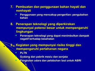 77.. PPeemmbbuuaattaann ddaann ppeenngggguunnaaaann bbaahhaann hhaayyaattii ddaann 
nnoonnhhaayyaattii 
 PPeenngggguunnaaaann yyaanngg mmeennccaakkuupp ppeennggeerrttiiaann:: ppeenngguubbaahhaann 
bbaahhaann 
88.. PPeenneerraappaann tteekknnoollooggii yyaanngg ddiippeerrkkiirraakkaann 
mmeemmppuunnyyaaii ppootteennssii bbeessaarr uunnttuukk mmeemmppeennggaarruuhhii 
lliinnggkkuunnggaann 
 PPeenneerraappaann tteekknnoollooggii yyaanngg ddaappaatt mmeenniimmbbuullkkaann ddaammppaakk 
nneeggaattiiff tteerrhhaaddaapp kkeesseehhaattaann 
99.. KKeeggiiaattaann yyaanngg mmeemmppuunnyyaaii rriissiikkoo ttiinnggggii ddaann 
mmeemmppeennggaarruuhhii ppeerrttaahhaannaann nneeggaarraa 
 PPLLTTNN 
 GGuuddaanngg ddaann ppaabbrriikk mmeessiiuu ddaann sseennjjaattaa 
 PPaannggkkaallaann uuddaarraa ddaann ppeellaabbuuhhaann llaauutt uunnttuukk AABBRRII 
 