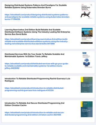 Designing Distributed Systems Patterns And Paradigms For Scalable
Reliable Systems Using Kubernetes Brendan Burns
https://ebookbell.com/product/designing-distributed-systems-patterns-
and-paradigms-for-scalable-reliable-systems-using-kubernetes-brendan-
burns-171594350
Learning Nservicebus 2nd Edition Build Reliable And Scalable
Distributed Software Systems Using The Industry Leading Net Enterprise
Service Bus David Boike
https://ebookbell.com/product/learning-nservicebus-2nd-edition-build-
reliable-and-scalable-distributed-software-systems-using-the-industry-
leading-net-enterprise-service-bus-david-boike-5473808
Distributed Services With Go Your Guide To Reliable Scalable And
Maintainable Systems 1st Edition Travis Jeffery
https://ebookbell.com/product/distributed-services-with-go-your-guide-
to-reliable-scalable-and-maintainable-systems-1st-edition-travis-
jeffery-24030282
Introduction To Reliable Distributed Programming Rachid Guerraoui Luis
Rodrigues
https://ebookbell.com/product/introduction-to-reliable-distributed-
programming-rachid-guerraoui-luis-rodrigues-4103324
Introduction To Reliable And Secure Distributed Programming 2nd
Edition Christian Cachin
https://ebookbell.com/product/introduction-to-reliable-and-secure-
distributed-programming-2nd-edition-christian-cachin-4521656
 