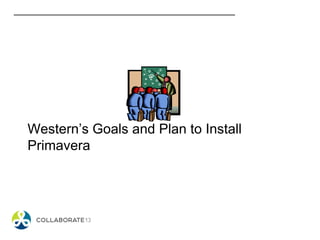 Western’s Goals and Plan to Install
Primavera
 