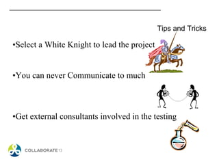 Tips and Tricks
•Select a White Knight to lead the project
•You can never Communicate to much
•Get external consultants involved in the testing
 