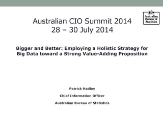Australian CIO Summit 2014
28 – 30 July 2014
Bigger and Better: Employing a Holistic Strategy for
Big Data toward a Strong Value-Adding Proposition
Patrick Hadley
Chief Information Officer
Australian Bureau of Statistics
 
