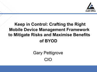 Keep in Control: Crafting the Right
Mobile Device Management Framework
to Mitigate Risks and Maximise Benefits
of BYOD
Gary Pettigrove
CIO
 