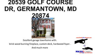20539 GOLF COURSE
DR, GERMANTOWN, MD
20874
Excellent garage townhome with:
brick wood burning fireplace, custom deck, hardwood foyer. .
And much more
 