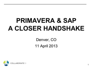 1
PRIMAVERA & SAP
A CLOSER HANDSHAKE
Denver, CO
11 April 2013
 