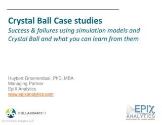 Crystal Ball Case studies
Success & failures using simulation models and
Crystal Ball and what you can learn from them
Huybert Groenendaal, PhD, MBA
Managing Partner
EpiX Analytics
www.epixanalytics.com
2013 © EpiX Analytics LLC
 