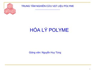 TRUNG TÂM NGHIÊN CỨU VẬT LIỆU POLYME




     HÓA LÝ POLYME



     Giảng viên: Nguyễn Huy Tùng




                                       1
 