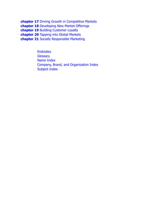 chapter 17 Driving Growth in Competitive Markets
chapter 18 Developing New Market Offerings
chapter 19 Building Customer Loyalty
chapter 20 Tapping into Global Markets
chapter 21 Socially Responsible Marketing
Endnotes
Glossary
Name Index
Company, Brand, and Organization Index
Subject Index
 