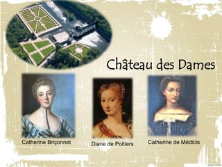 Château des Dames
Catherine Briçonnet Diane de Poitiers Catherine de Médicis
 
