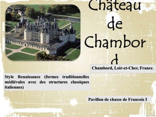 Château
de
Chambor
dChambord, Loir-et-Cher, France.
Style Renaissance (formes traditionnelles
médiévales avec des structures classiques
italiennes)
Pavillon de chasse de Francois I
 