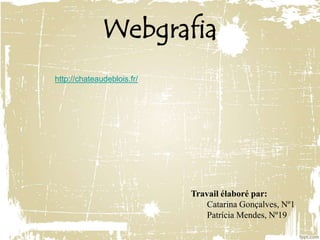 Webgrafia
Travail élaboré par:
Catarina Gonçalves, Nº1
Patrícia Mendes, Nº19
http://chateaudeblois.fr/