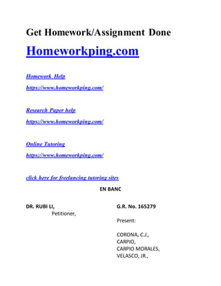 Get Homework/Assignment Done
Homeworkping.com
Homework Help
https://www.homeworkping.com/
Research Paper help
https://www.homeworkping.com/
Online Tutoring
https://www.homeworkping.com/
click here for freelancing tutoring sites
EN BANC
DR. RUBI LI,
Petitioner,
G.R. No. 165279
Present:
CORONA, C.J.,
CARPIO,
CARPIO MORALES,
VELASCO, JR.,
 