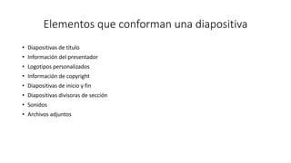 Elementos que conforman una diapositiva
• Diapositivas de título
• Información del presentador
• Logotipos personalizados
• Información de copyright
• Diapositivas de inicio y fin
• Diapositivas divisoras de sección
• Sonidos
• Archivos adjuntos