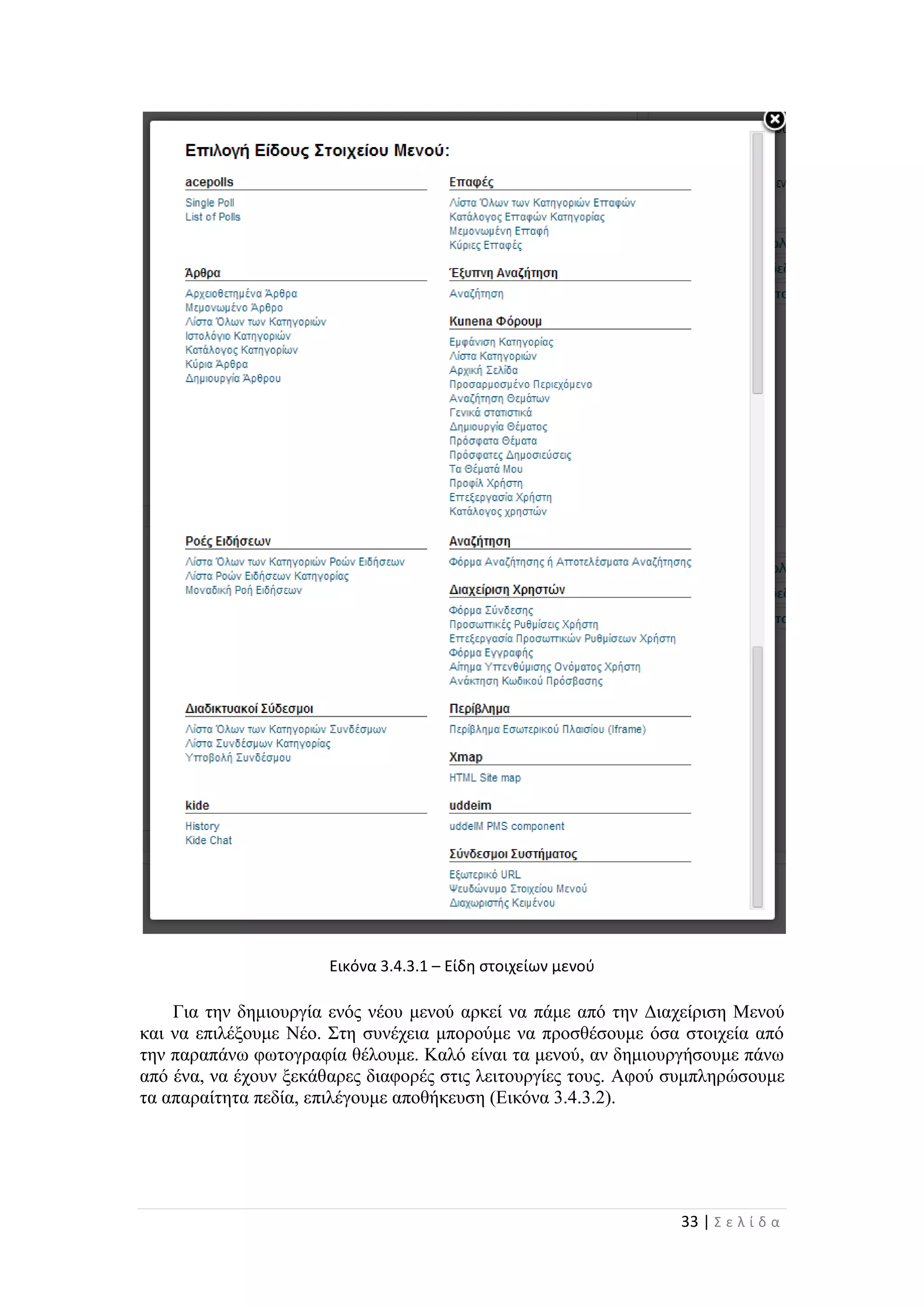33 | Σ ε λ ί δ α
Εικόνα 3.4.3.1 – Είδη στοιχείων μενού
Για την δημιουργία ενός νέου μενού αρκεί να πάμε από την Διαχείριση Μενού
και να επιλέξουμε Νέο. Στη συνέχεια μπορούμε να προσθέσουμε όσα στοιχεία από
την παραπάνω φωτογραφία θέλουμε. Καλό είναι τα μενού, αν δημιουργήσουμε πάνω
από ένα, να έχουν ξεκάθαρες διαφορές στις λειτουργίες τους. Αφού συμπληρώσουμε
τα απαραίτητα πεδία, επιλέγουμε αποθήκευση (Εικόνα 3.4.3.2).
 