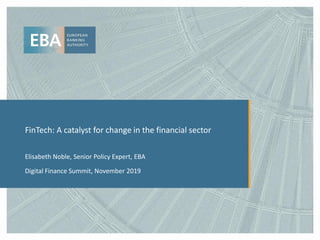 FinTech: A catalyst for change in the financial sector
Elisabeth Noble, Senior Policy Expert, EBA
Digital Finance Summit, November 2019
 