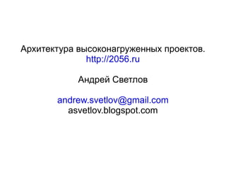 Архитектура высоконагруженных проектов. http://2056.ru Андрей Светлов [email_address] asvetlov.blogspot.com 