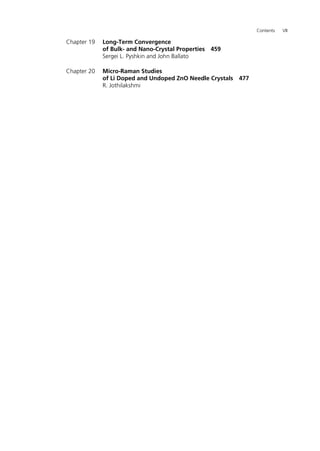 Contents VII
Chapter 19 Long-Term Convergence
of Bulk- and Nano-Crystal Properties 459
Sergei L. Pyshkin and John Ballato
Chapter 20 Micro-Raman Studies
of Li Doped and Undoped ZnO Needle Crystals 477
R. Jothilakshmi
 