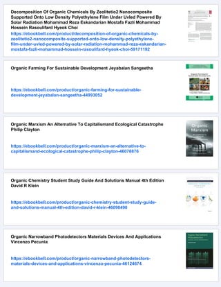 Decomposition Of Organic Chemicals By Zeolitetio2 Nanocomposite
Supported Onto Low Density Polyethylene Film Under Uvled Powered By
Solar Radiation Mohammad Reza Eskandarian Mostafa Fazli Mohammad
Hossein Rasoulifard Hyeok Choi
https://ebookbell.com/product/decomposition-of-organic-chemicals-by-
zeolitetio2-nanocomposite-supported-onto-low-density-polyethylene-
film-under-uvled-powered-by-solar-radiation-mohammad-reza-eskandarian-
mostafa-fazli-mohammad-hossein-rasoulifard-hyeok-choi-59171192
Organic Farming For Sustainable Development Jeyabalan Sangeetha
https://ebookbell.com/product/organic-farming-for-sustainable-
development-jeyabalan-sangeetha-44993052
Organic Marxism An Alternative To Capitalismand Ecological Catastrophe
Philip Clayton
https://ebookbell.com/product/organic-marxism-an-alternative-to-
capitalismand-ecological-catastrophe-philip-clayton-46078876
Organic Chemistry Student Study Guide And Solutions Manual 4th Edition
David R Klein
https://ebookbell.com/product/organic-chemistry-student-study-guide-
and-solutions-manual-4th-edition-david-r-klein-46098490
Organic Narrowband Photodetectors Materials Devices And Applications
Vincenzo Pecunia
https://ebookbell.com/product/organic-narrowband-photodetectors-
materials-devices-and-applications-vincenzo-pecunia-46124674
 