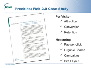 © 2007 Unica Corporation
Freebies: Web 2.0 Case Study
For Visitor
 Attraction
 Conversion
 Retention
Measuring
 Pay-per-click
 Organic Search
 Campaigns
 Site Layout
 