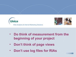 • Do think of measurement from the
beginning of your project
• Don’t think of page views
• Don’t use log files for RIAs
Web Analytics & Internet Marketing Solutions
 