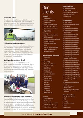 3Visit us online at www.woodbar.co.uk
Health and safety
Through our Health & Safety Policy and detailed procedures,
we make sure we comply with all applicable legislation
and have the facilities in place to safeguard our employees,
clients and visitors on any site where we are responsible.
Environment and sustainability
Our commitment to Environmental and Sustainability issues
starts at the tender stage of a project. We recognise the
importance of design and build quality in the ultimate
energy and resource efﬁciency of the building and work
with our Client to achieve optimal results and ratings. We
carefully select materials and suppliers that complement
our sustainability ethos and values.
Quality and attention to detail
Woodbar has fully documented ISO 9001 accredited
quality management systems and procedures. Our services
are underpinned by an extensive range of professional
certiﬁcations and memberships. In every project we focus
on high-quality ﬁnishes and attention to detail, minimising
snagging and repair.
Woodbar supporting the local community
“We would all like to thank you for your sponsorship of our
Greenpower car. After many months of building and testing
we entered our ﬁrst race on the 23rd September. The weather
on the day was very wet and windy but great fun and an
exciting experience. Although our car was not the fastest it
ran well and kept going through the whole race. Our aim now
is to build an even faster car that can cover more distance.”
Our
Clients
Architects
AAB Architects
Arboreal Architecture
ARP Architects
Barron & Smith Architects
Cur La Tourelle Architects
Dannat Johnson Architects
Hayhurst & Co
Hunters
Knox Bhavan Architects LLP
M.A.Newson & Co
Meadowcroft Grifﬁn Architects
Ramboll Whitbybird
Richmond Architectural
Sprunt
Tooley & Foster Partnership
Walker Bushe Architects
Wyatt McLaren LLP
Multi-disciplinary Consultants
Appleyards
Atkins
A.T.P. Group
The Clarklson Alliance
Bailey Garner LLP
Baqus Group
EC Harris LLP
Faithful & Gould
Gardiner & Theobald
Ian Sayer & Co
Ingleton Wood
Knight Frank LLP
Mouchel
NPS Group
Pellings LLP
Synergy LLP
V.B.Johnson
Watts Group PLC
Surveyors
Ainsley & Partners
Checkley & Co
Greenway & Lee Associates
HBSV Chartered Surveyors
Robert Martell & Partners
Property Managers
Colliers International
Crown Estates
Howard De Walden Estates
Regent Street Direct
The Barbican
Local Authorities
City of London
Hertfordshire County Council
Easts Herts
London Borough of Barnet
London Borough of Barking
& Dagenham
London Borough of Bexley
London Borough of Brent
London Borough of Bromley
London Borough of Camden
London Borough of Croydon
London Borough of Ealing
London Borough of Enﬁeld
London Borough of Greenwich
London Borough of Haringey
London Borough of Hackney
London Borough of Islington
London Borough of
Hammersmith & Fulham
London Borough of Havering
London Borough of Harrow
London Borough of Hillingdon
London Borough of Lambeth
London Borough of Lewisham
London Borough of Merton
London Borough of Newham
London Borough of Redbridge
London Borough of Southwark
London Borough of Tower
Hamlets
London Borough of Waltham
Forest
London Borough of
Westminster
Royal Borough of Kensington
& Chelsea
Private Sector Clients
City Electrical Factors
Nike
Harrods
McMullen Brewers
Virgin
Warner Bros
 