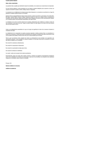Cuando quieras disparar
ideas, antes comprimelas
Las grandes ideas, aquellas que realmente mueven las voluntades, en su esencia son comprimidos de simplicidad.
Con las minimas palabras, a veces apoyadas por una imagen al instante inteligible que da soporte a la idea, son
capaces de transmitir novedad, cambio, ventaja, solucion o respuesta.
La compresion es un multiplicador de energia porque evita la dispersion. La concentra en una direccion, en lugar de
perderla en cualquier sentido porque no se canaliza.
Quienes tienen la responsabilidad de dirigir equipos humanos, ademas de admirar a personajes como Carlos Slim,
Bill Gates, Lakshmi Mittal o Amancio Ortega,1 deberian convertir en mito de su energia social o empresarial la
cerbatana, ese tubo estrecho y largo que aun utilizan ciertos indigenas de America yAsia suroriental para impulsar
con un potente soplido minimas flechas envenenadas y asi cazar monos.
La cerbatana es uno de los primeros ejercicios de nuestros antepasados para multiplicar su energia a traves de
una compresion: la del aire de sus pul1. Segun la revista Forbes, los cuatro figuran en la lista de los diez hombres
mas ricos del mundo en 2010.
mones, una inteligentisima avanzadilla de lo que en el siglo xviii significaria el motor de la revolucion industrial: la
compresion del vapor.
La multiplicacion de la capacidad de nuestras neuronas responde a identico principio fisico: la concentracion a
traves de la compresion. Cuando esta viene acompanada de la inquietud y el talento para saber donde esta la caza
y de la punteria para abatirla, al final el mono cae (con mi obvio lamento por los monos).
Todo lo que los humanos somos capaces de mover es consecuencia de una voluntad, una capacidad, una
oportunidad y esfuerzo. Ypara conseguir los mejores resultados, no hay mejor formula que la compresion, la misma
que utiliza el indigena con su cerbatana.
No comprimir la voluntad es reblandecerse.
No comprimir la capacidad es dispersarse.
No comprimir la oportunidad es dejar pasar el tren.
No comprimir el esfuerzo es debilitarse.
Los cuatro > juntos son el poquer de los eternos perdedores.
Personalmente, pienso que Carlos, Bill, Lakshmi, Amancio y millones de magnificos emprendedores triunfadores
de los cinco continentes, en el fondo de su caja negra y cada uno en su dimension, se comportan como autenticos
indigenas con cerbatana: saben comprimir su energia.
Principio 100
Quienes maldicen el consumo,
maldicen la existencia
 